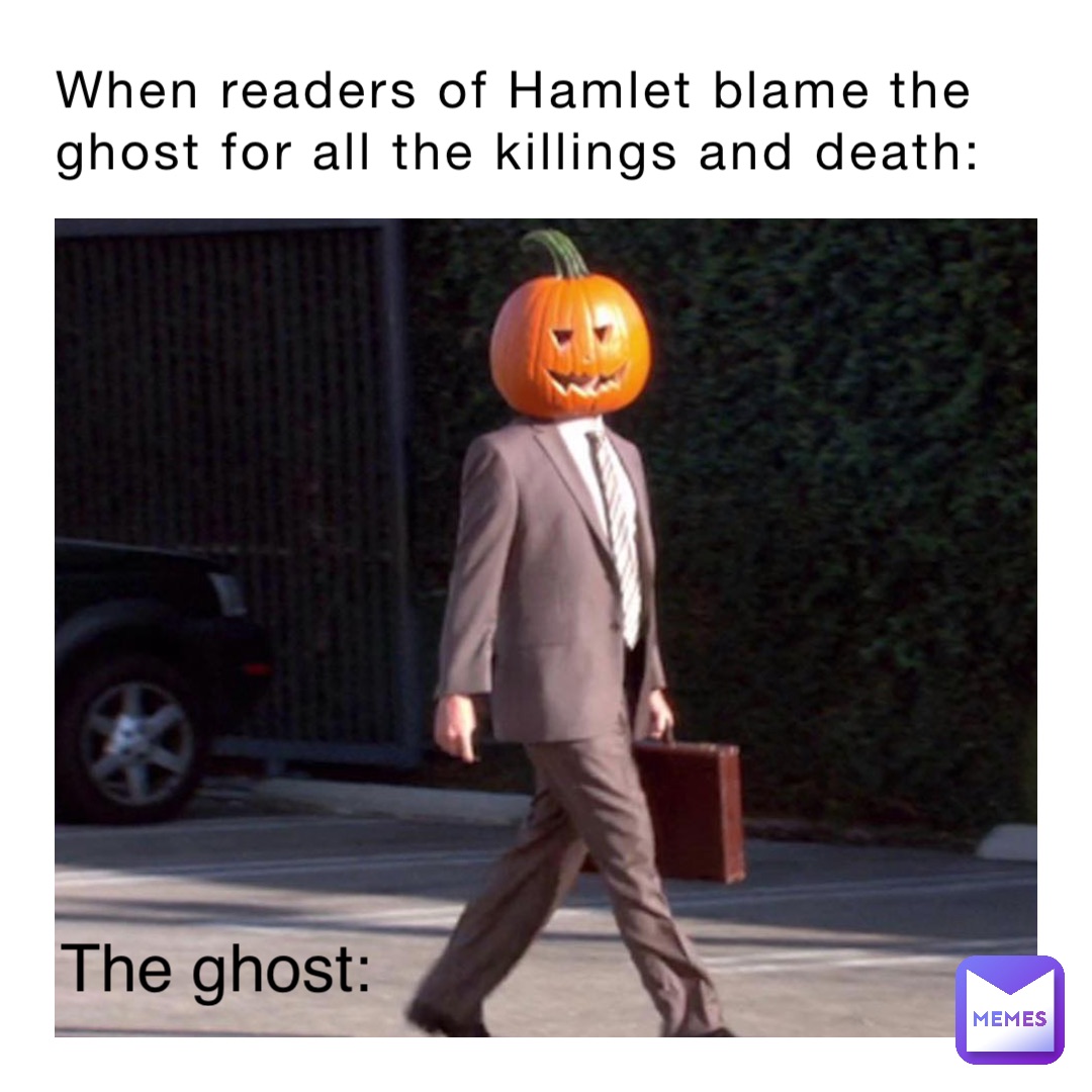 When readers of Hamlet blame the ghost for all the killings and death: The ghost: