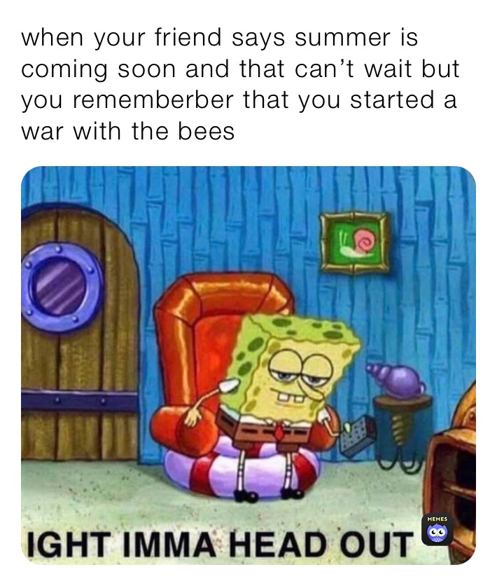 when your friend says summer is coming soon and that can’t wait but you rememberber that you started a war with the bees