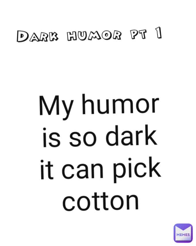 Dark humor pt 1 My humor is so dark it can pick cotton