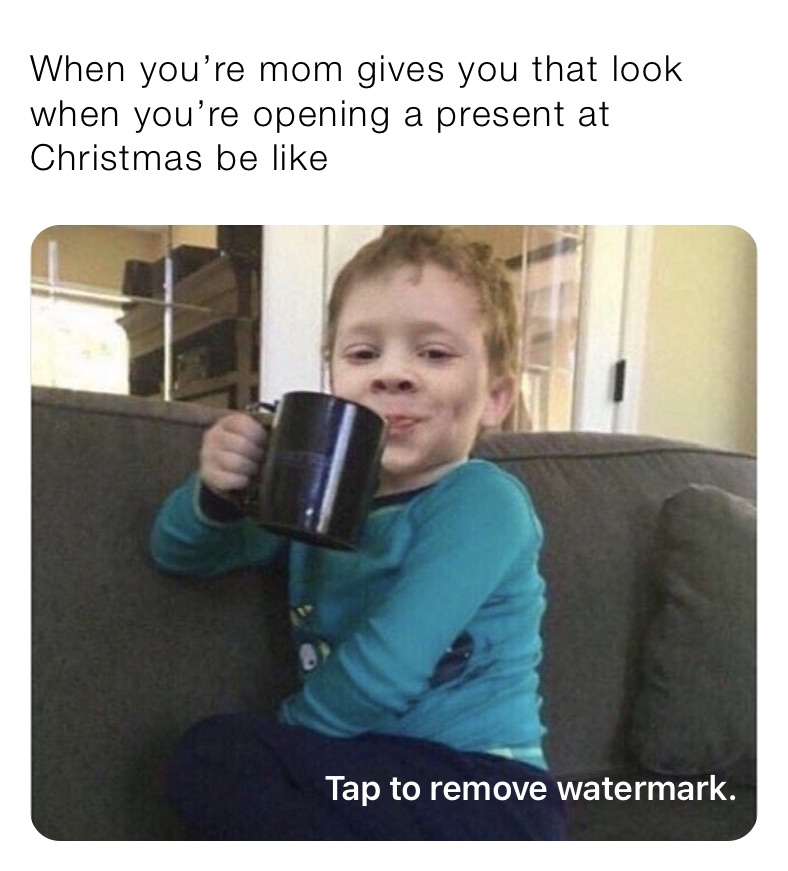 When you’re mom gives you that look when you’re opening a present at Christmas be like