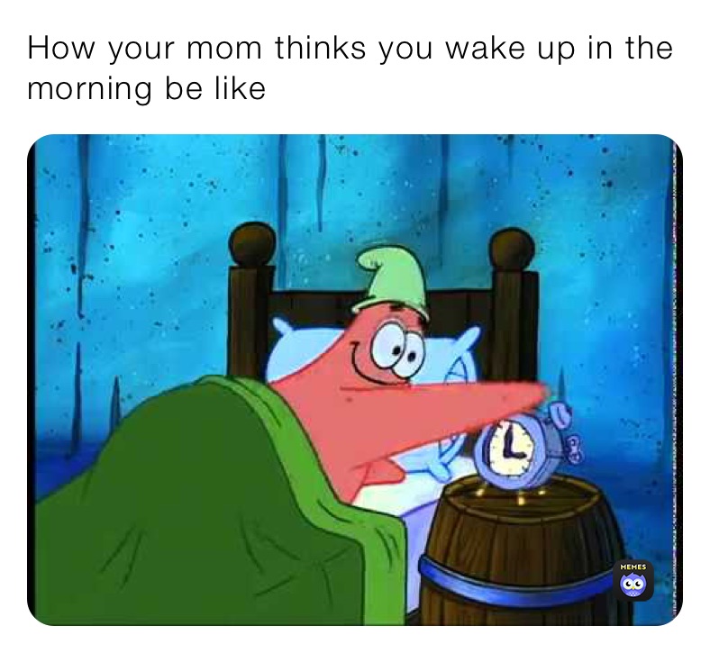 How your mom thinks you wake up in the morning be like