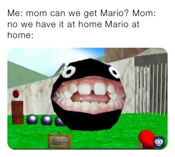 Me: mom can we get Mario? Mom: no we have it at home Mario at home: