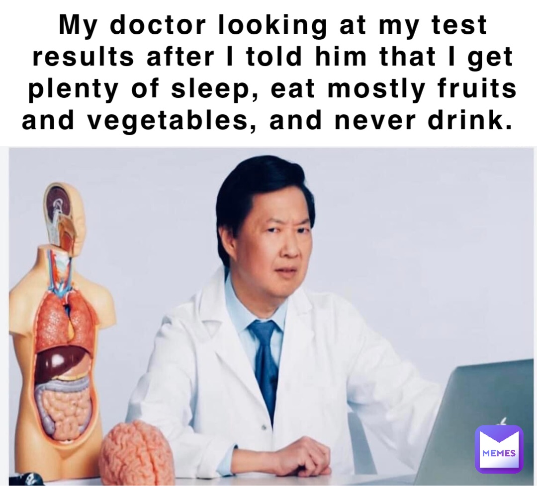 My doctor looking at my test results after I told him that I get plenty of sleep, eat mostly fruits and vegetables, and never drink.