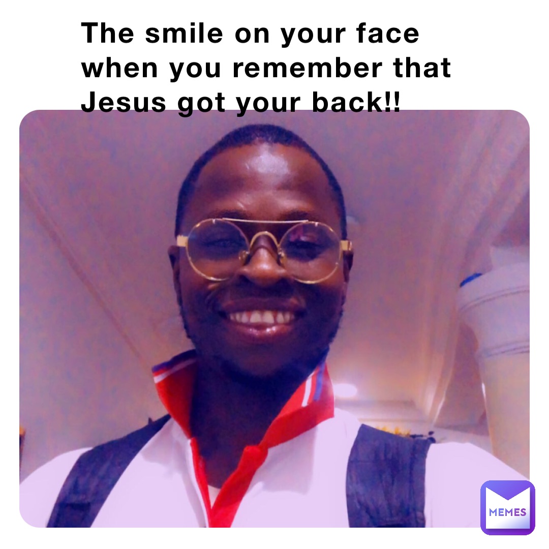 The smile on your face when you remember that Jesus got your back!!