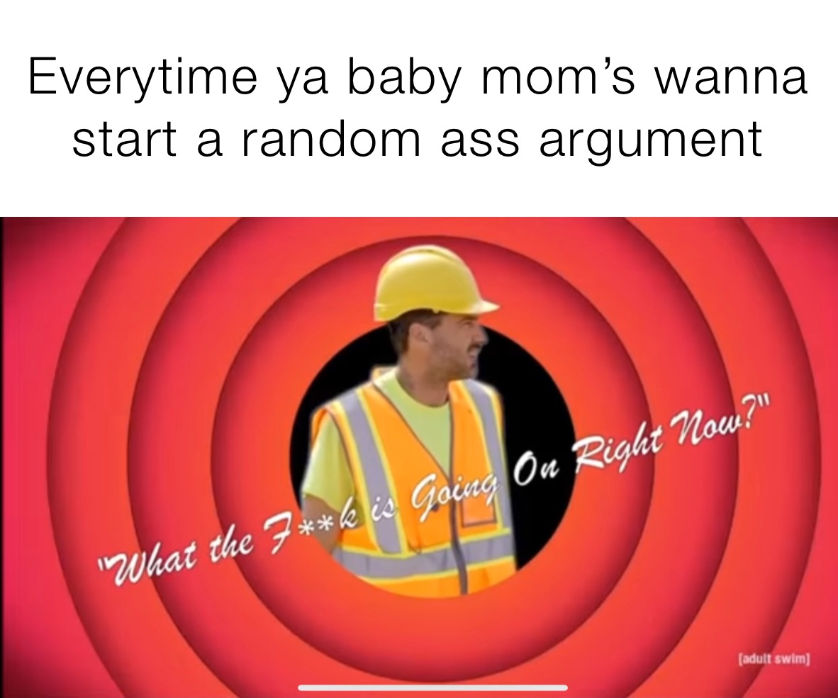 Everytime ya baby mom’s wanna start a random ass argument 