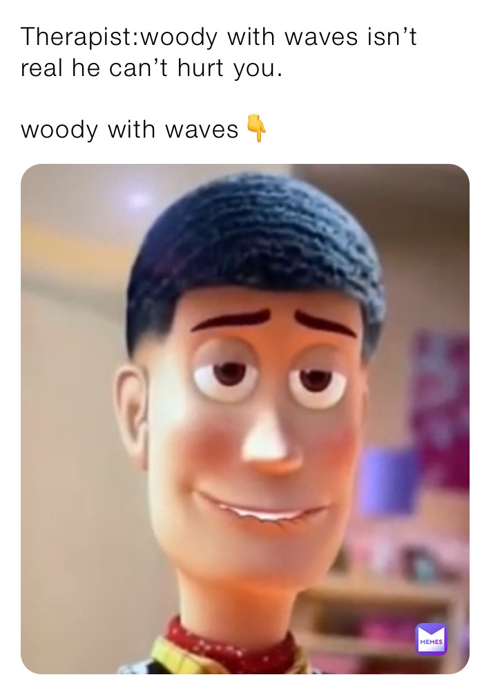 Therapist:woody with waves isn’t real he can’t hurt you. 

woody with waves👇