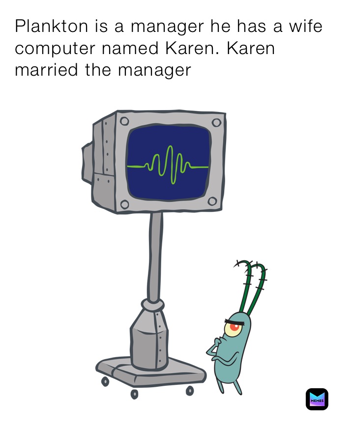 Plankton is a manager he has a wife computer named Karen. Karen married the manager 