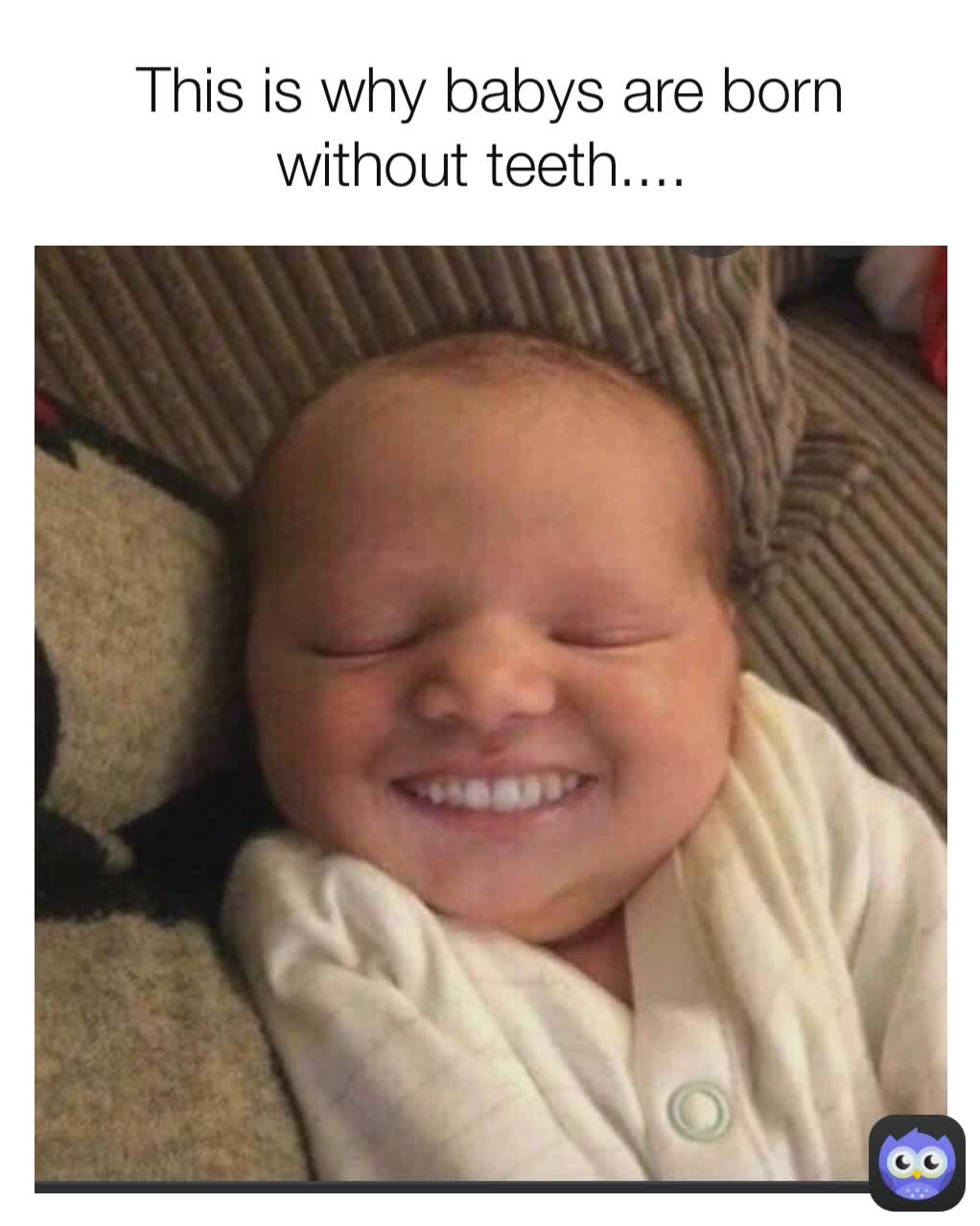 This is why babys are born without teeth.... 