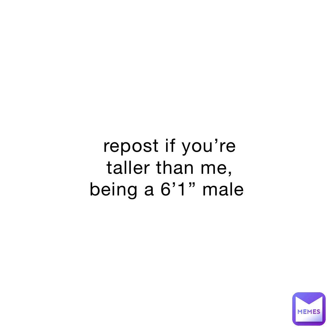 repost if you’re taller than me, being a 6’1” male