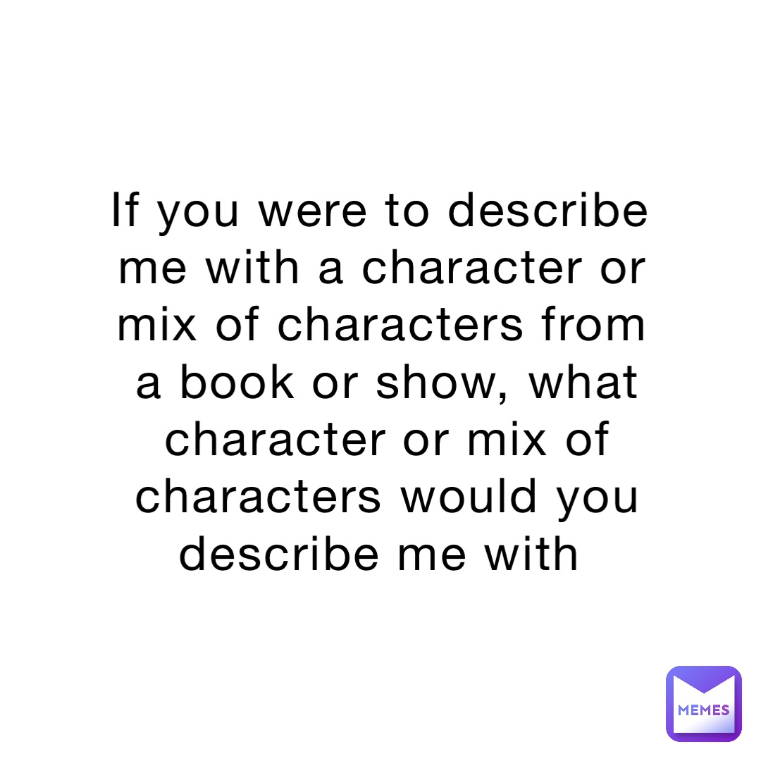 If you were to describe me with a character or mix of characters from a book or show, what character or mix of characters would you describe me with