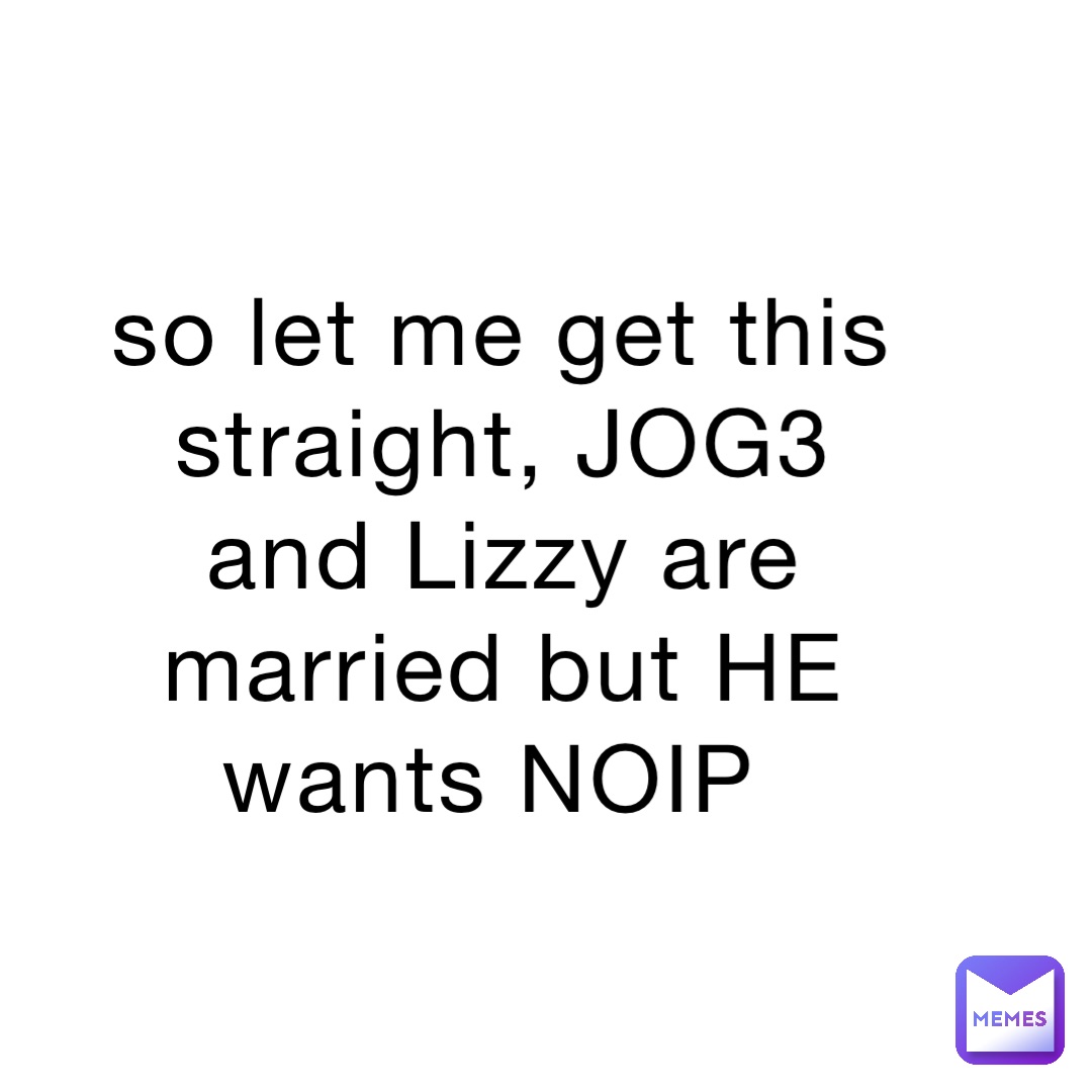 so let me get this straight, JOG3 and Lizzy are married but HE wants NOIP