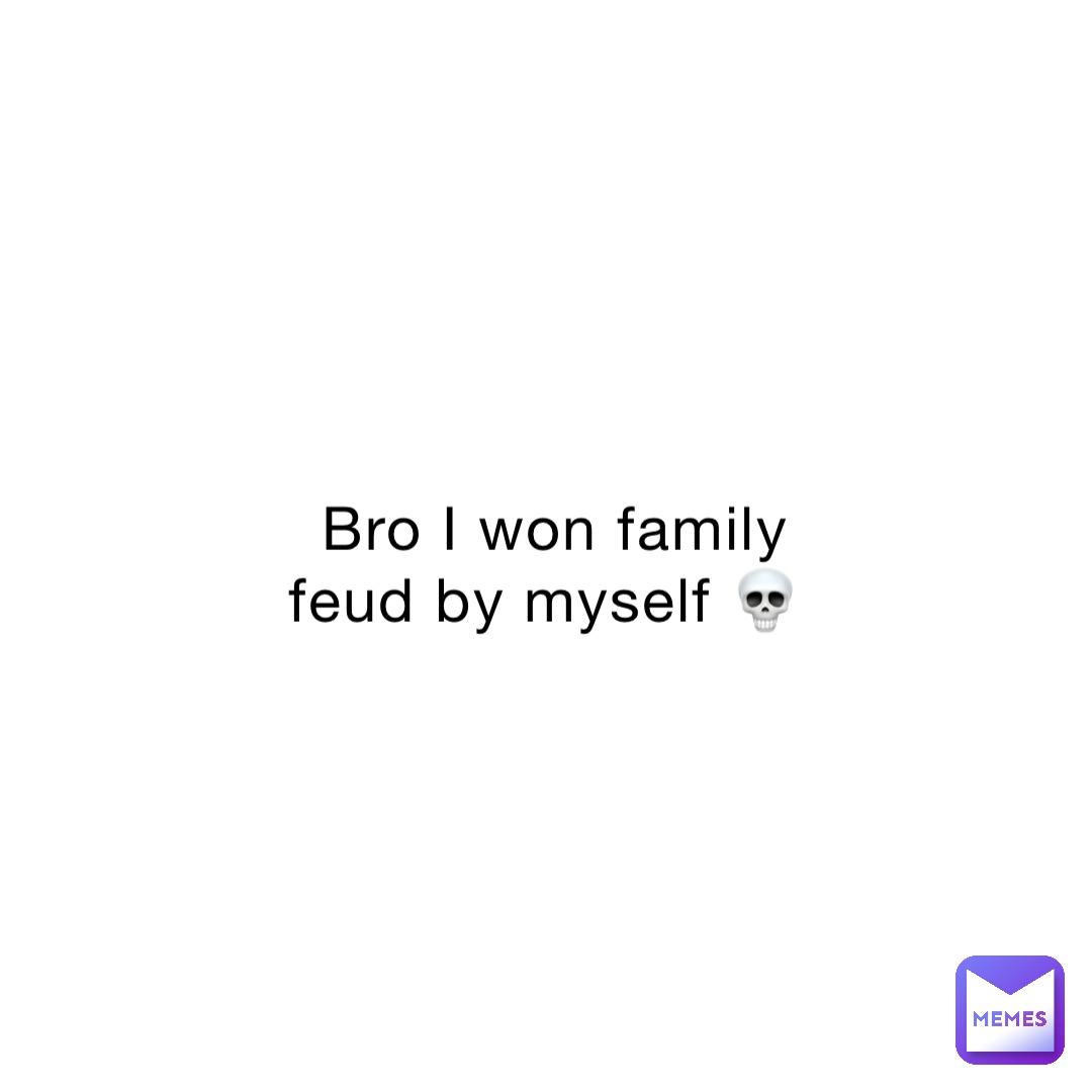 Bro I won family feud by myself 💀