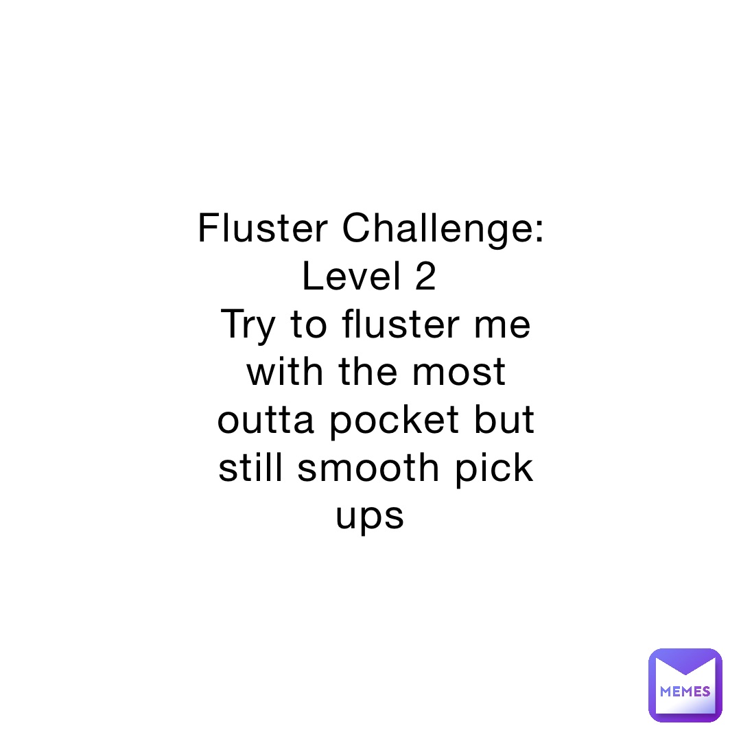 Fluster Challenge: Level 2
Try to fluster me with the most outta pocket but still smooth pick ups