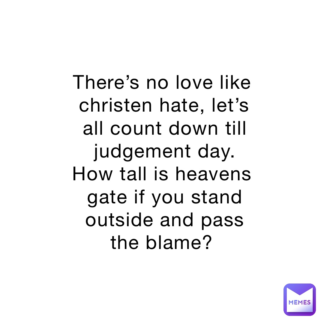There’s no love like christen hate, let’s all count down till judgement day. How tall is heavens gate if you stand outside and pass the blame?