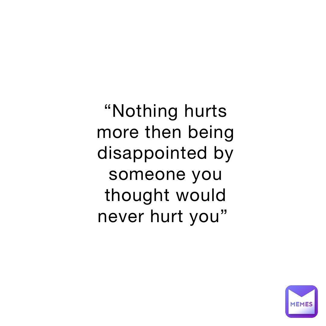 “Nothing hurts more then being disappointed by someone you thought would never hurt you”