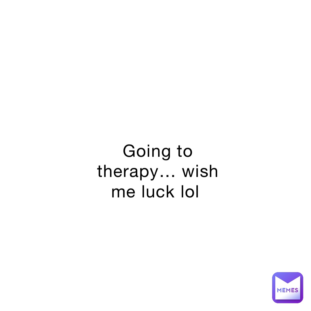 Going to therapy… wish me luck lol