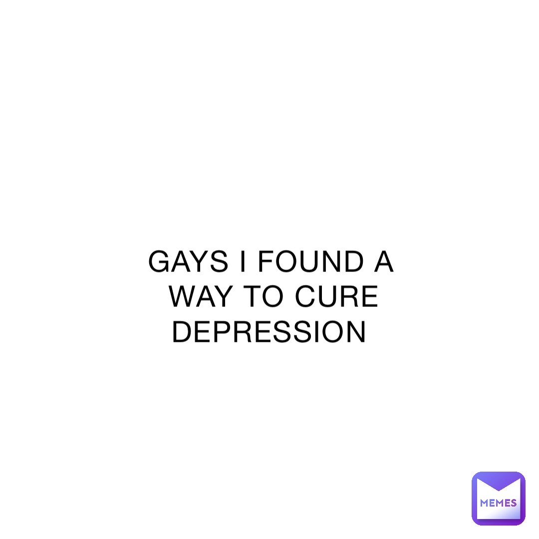 GAYS I FOUND A WAY TO CURE DEPRESSION