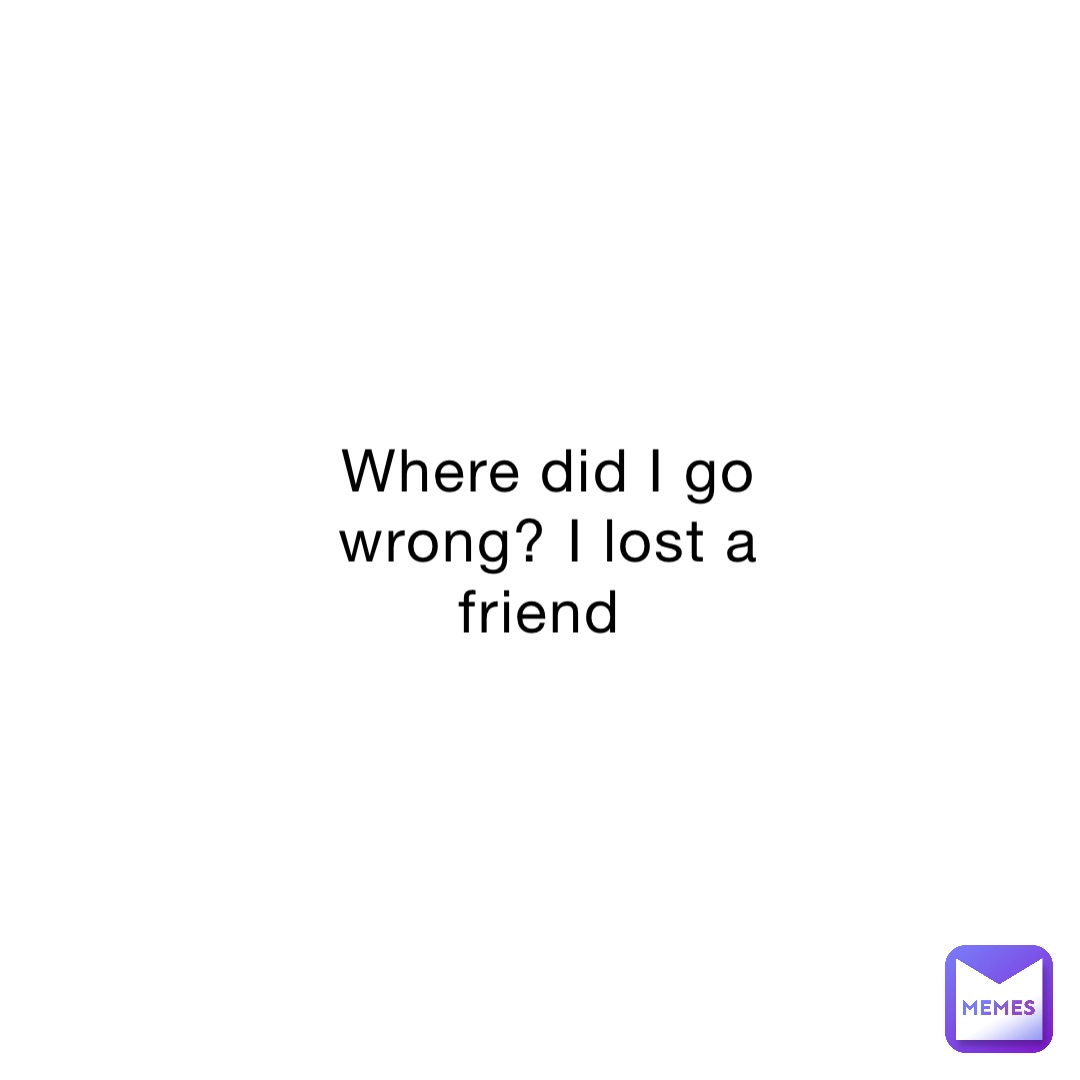 Where did I go wrong? I lost a friend