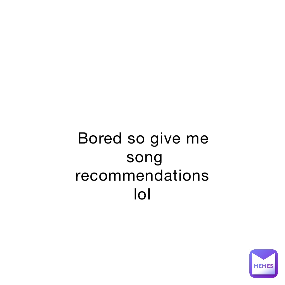 Bored so give me song recommendations lol