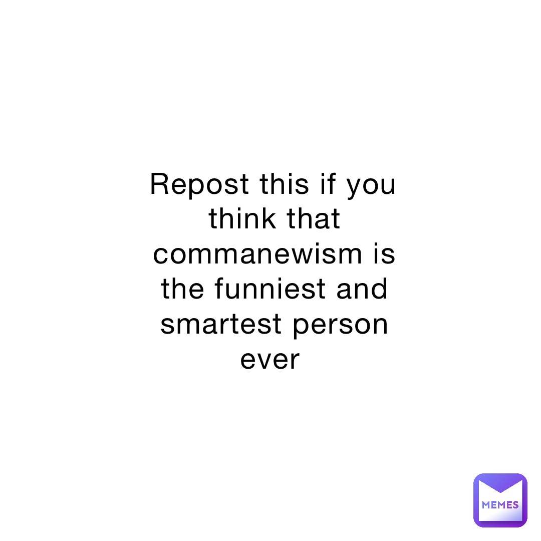 Repost this if you think that commanewism is the funniest and smartest person ever