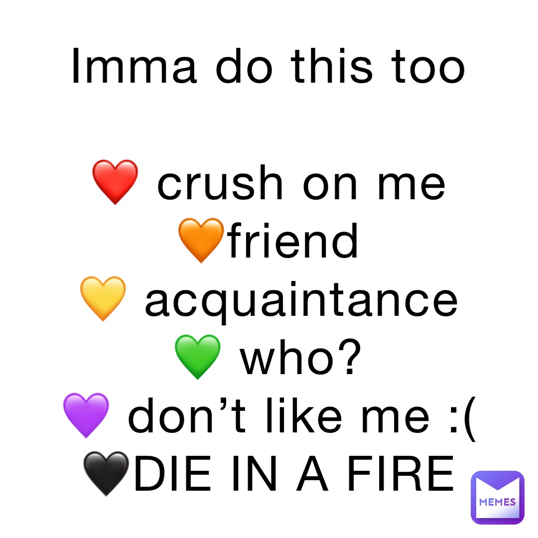 Imma do this too

❤️ crush on me
🧡friend
💛 acquaintance
💚 who?
💜 don’t like me :(
🖤DIE IN A FIRE