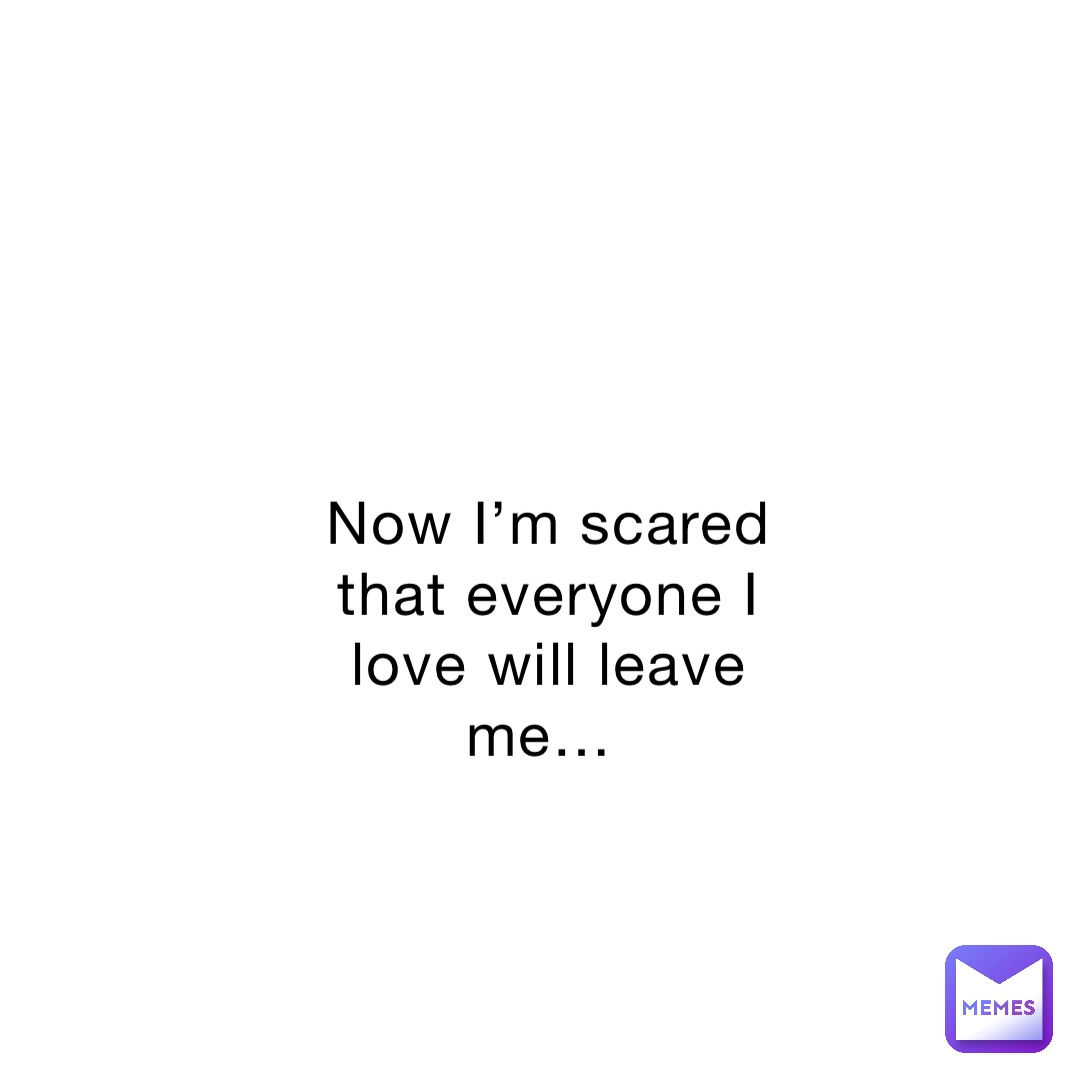 now-i-m-scared-that-everyone-i-love-will-leave-me-kennyfr1-memes