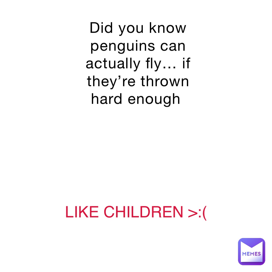 Did you know penguins can actually fly… if they’re thrown hard enough LIKE CHILDREN >:(