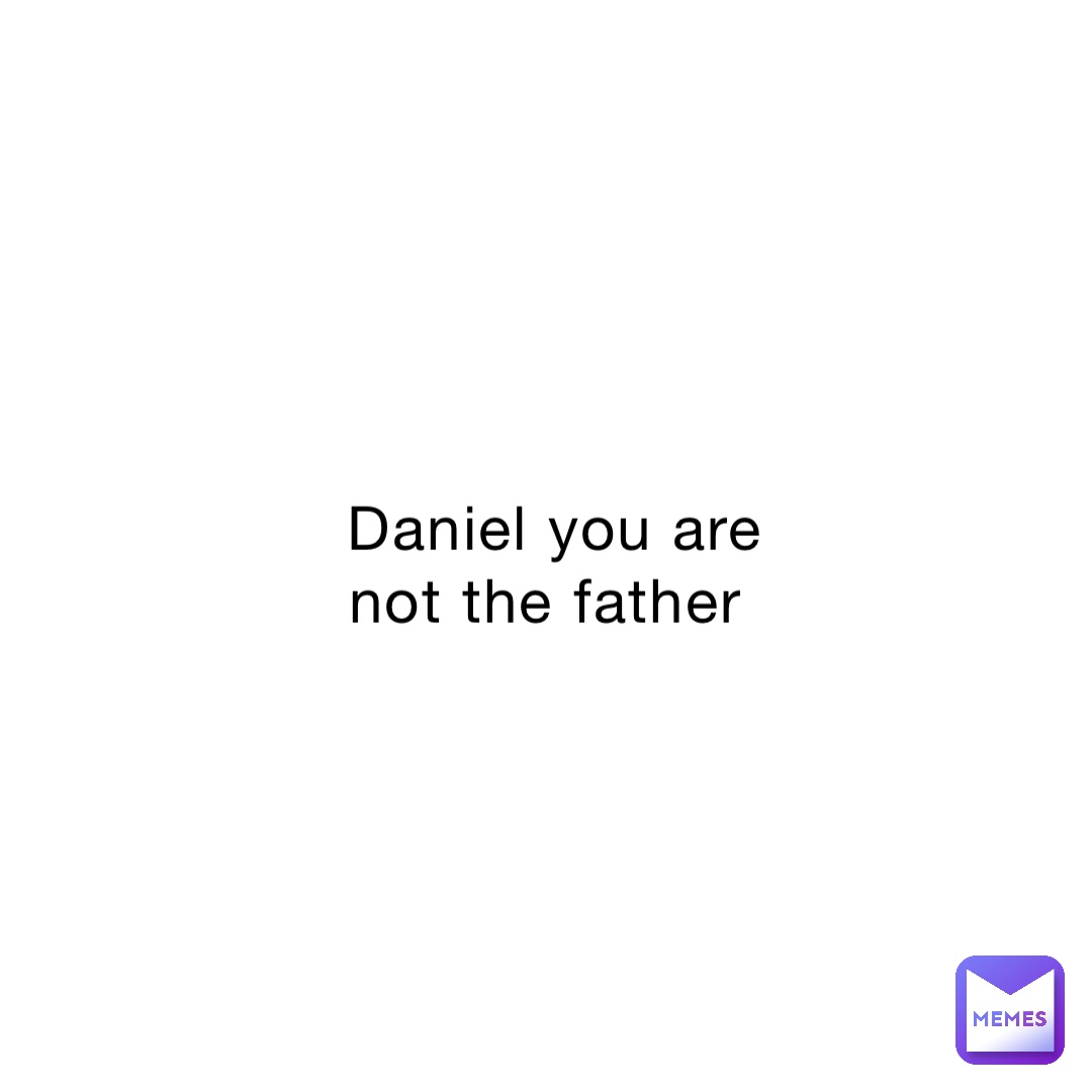 Daniel you are not the father