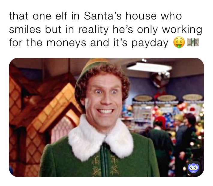 that one elf in Santa’s house who smiles but in reality he’s only working for the moneys and it’s payday 🤑💴