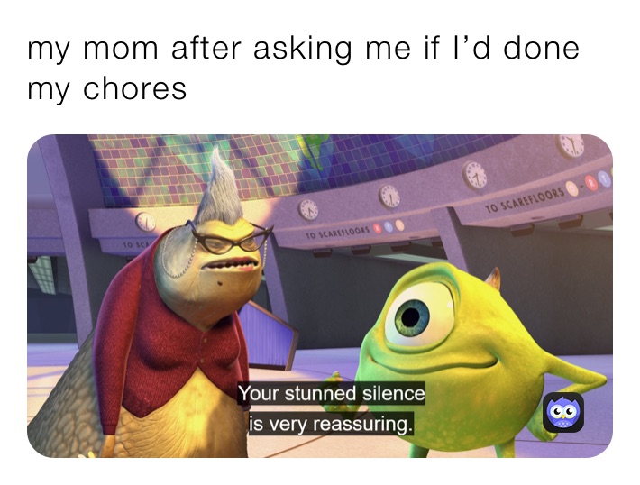 my mom after asking me if I’d done my chores