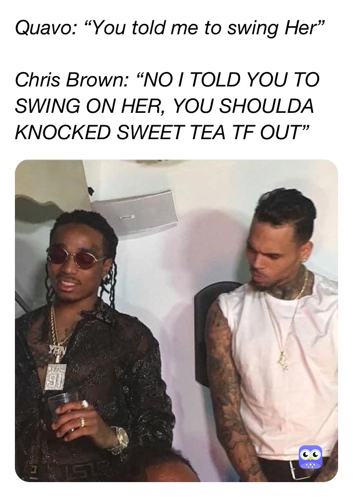 Quavo: “You told me to swing Her”

Chris Brown: “NO I TOLD YOU TO SWING ON HER, YOU SHOULDA KNOCKED SWEET TEA TF OUT”