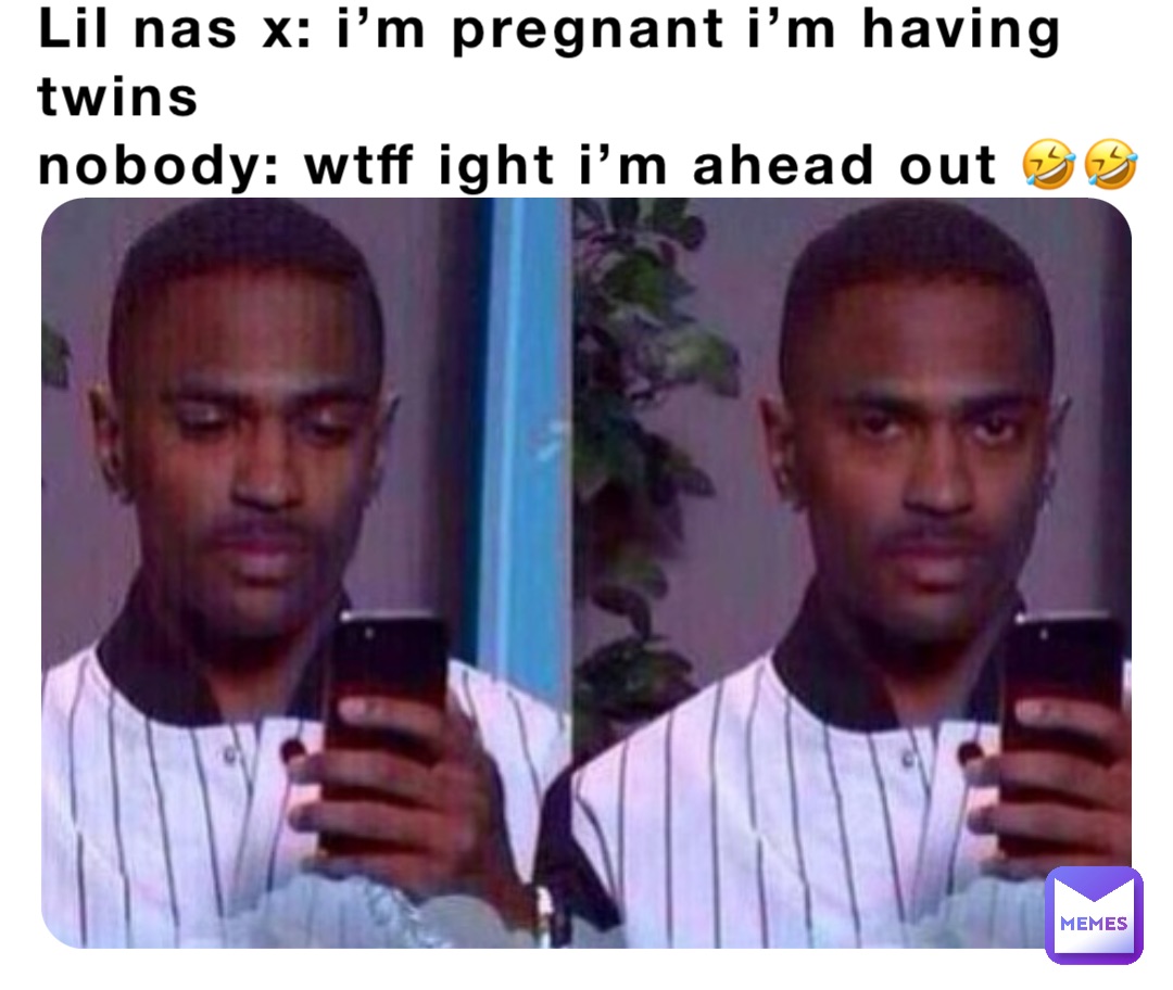 Lil Nas X: i’m pregnant I’m having twins
Nobody: wtff ight i’m ahead out 🤣🤣