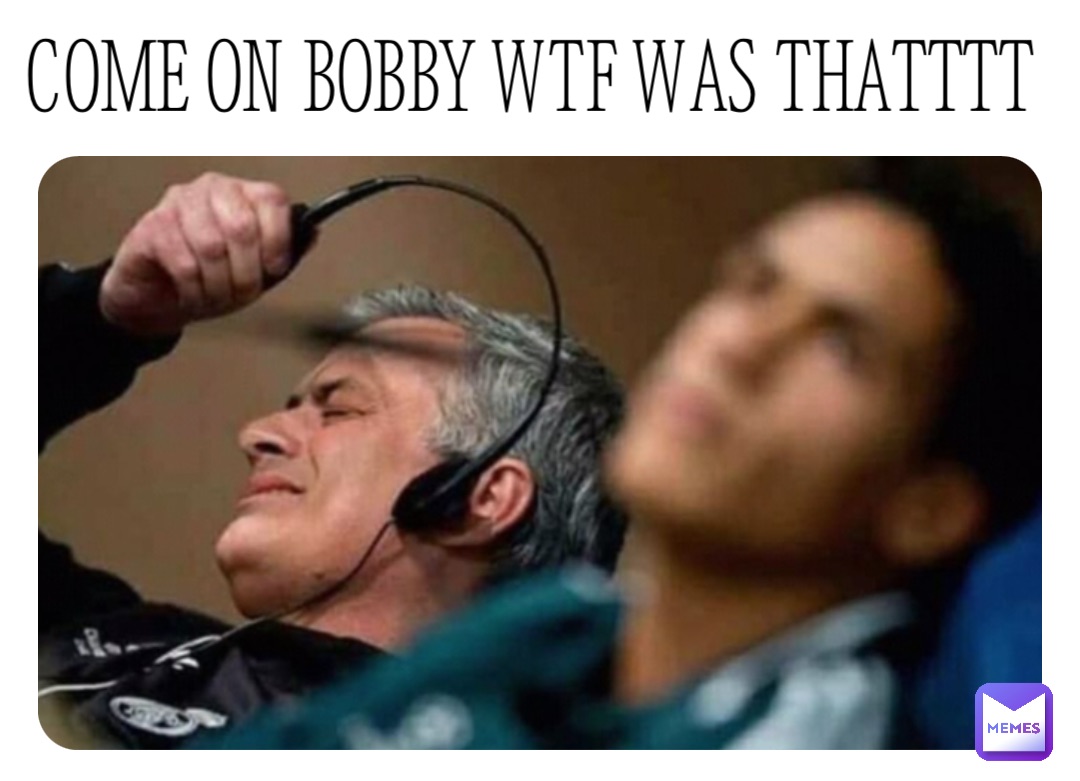 COME ON BOBBY WTF WAS THATTTT