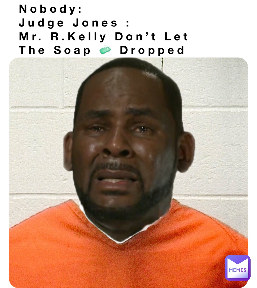 Nobody: 
Judge Jones : 
Mr. R.Kelly Don’t Let 
The Soap 🧼 Dropped