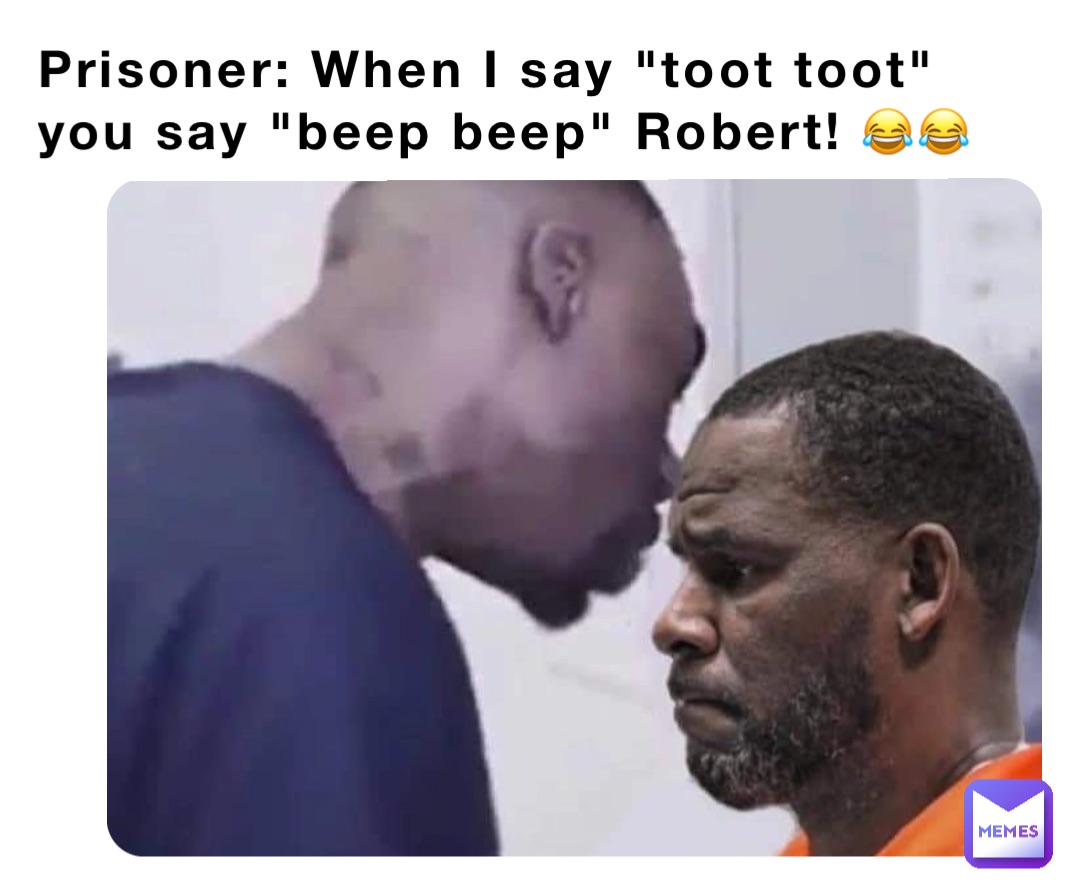 Prisoner: ￼When I say "toot toot" 
you say "beep beep" Robert! 😂😂