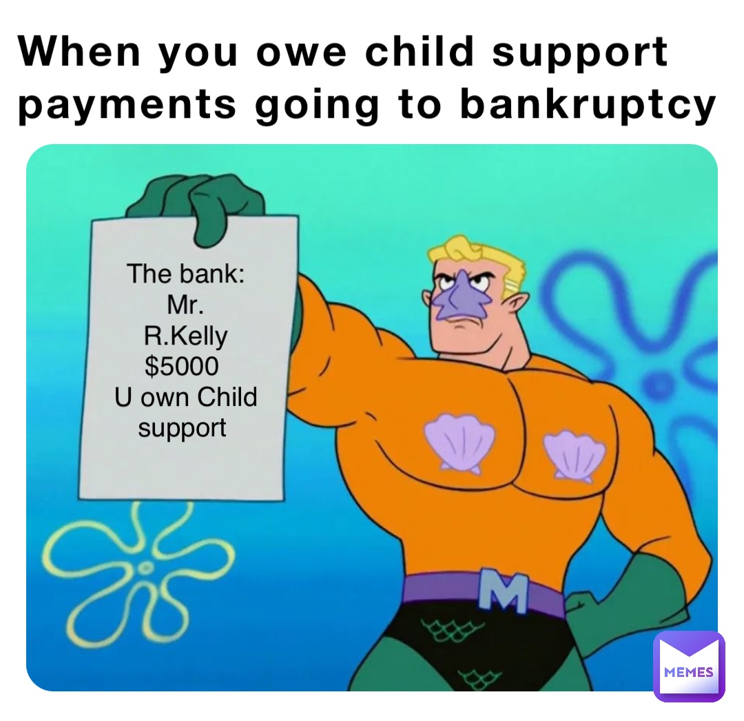 When you owe child support payments going to bankruptcy The bank: 
Mr. 
R.Kelly 
$5000
U own Child 
support