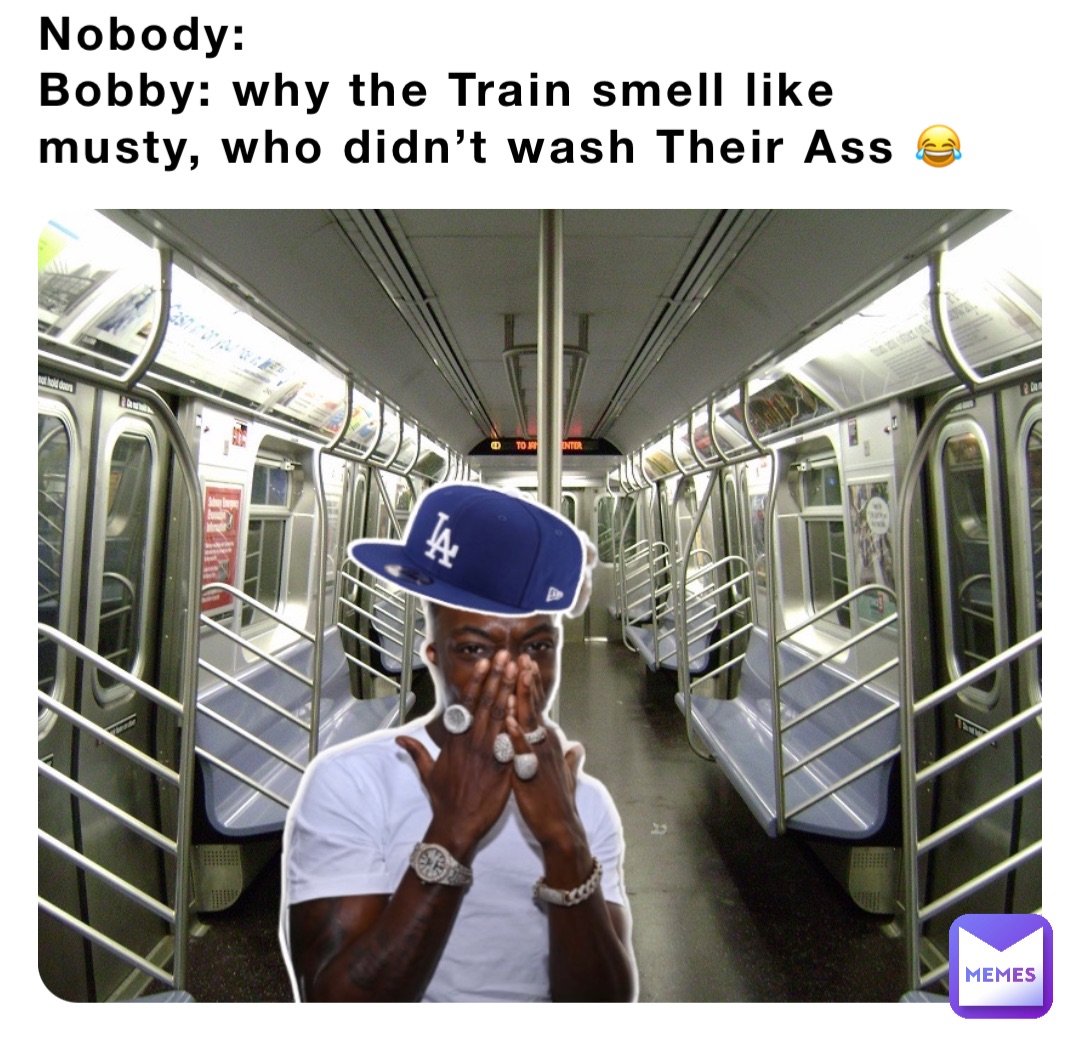 Nobody: 
Bobby: why the Train smell like musty, who didn’t wash Their Ass 😂