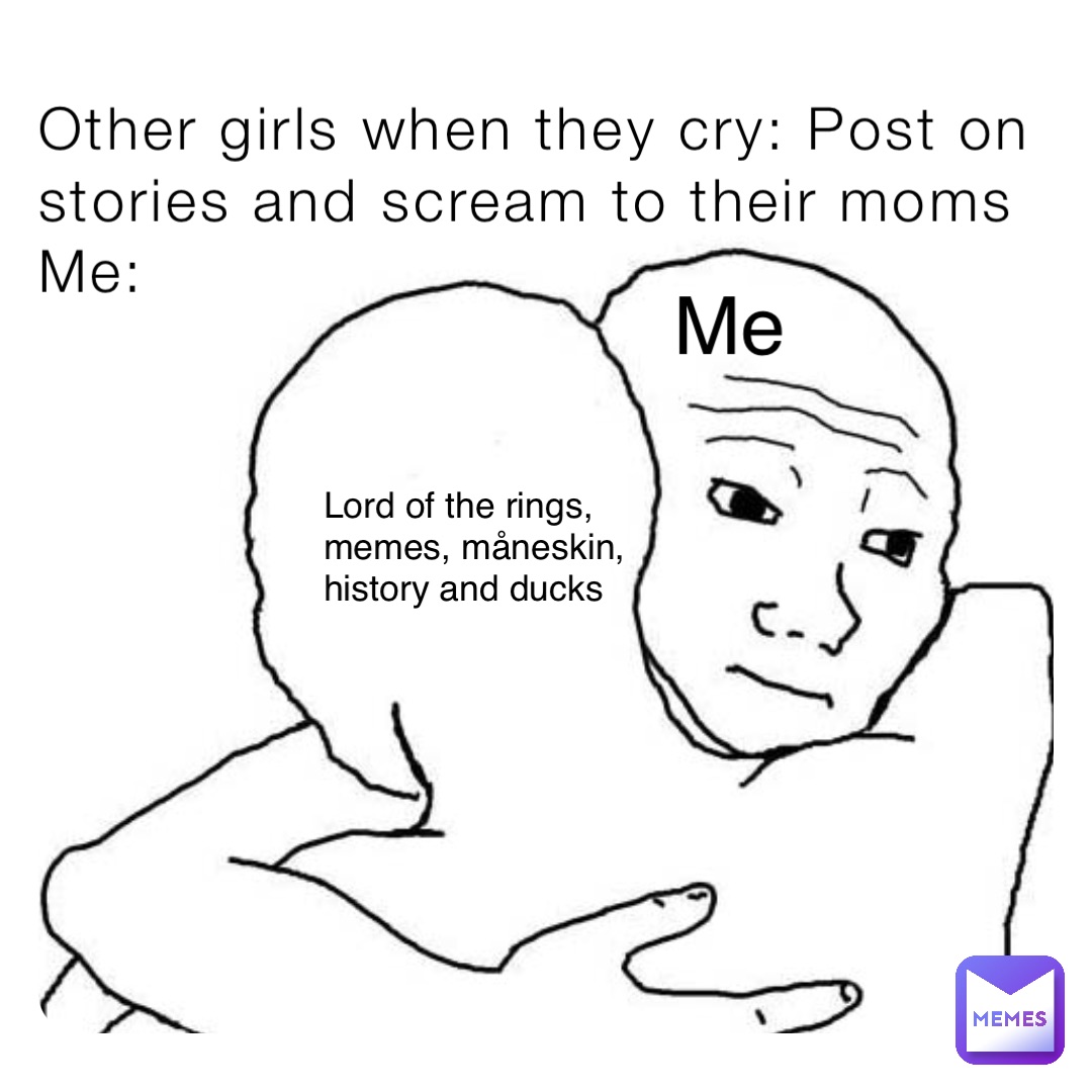 Other girls when they cry: Post on stories and scream to their moms
Me: Lord of the rings, memes, måneskin, history and ducks Me