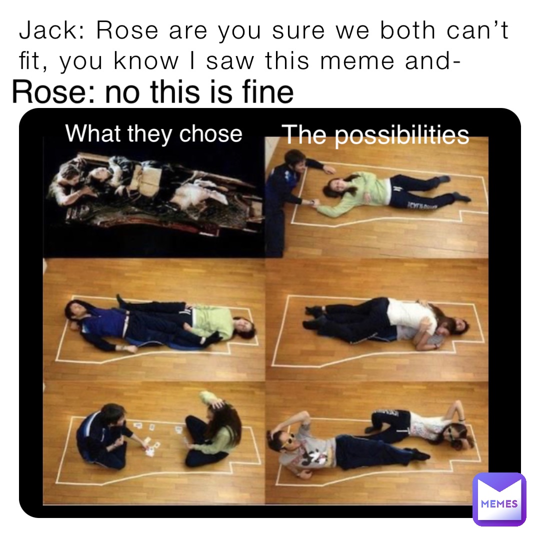 Jack: Rose are you sure we both can’t fit, you know I saw this meme and- Rose: no this is fine The possibilities What they chose