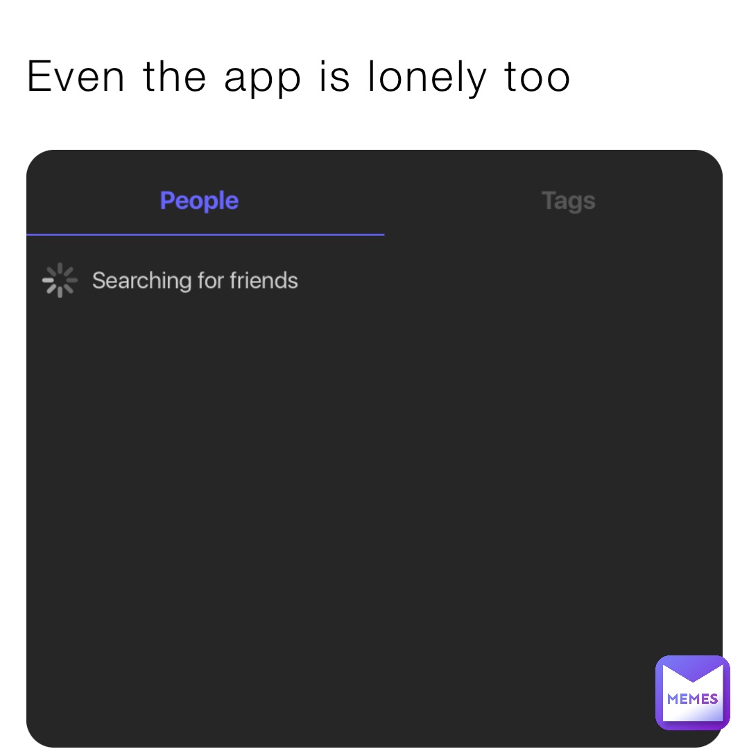 Even the app is lonely too