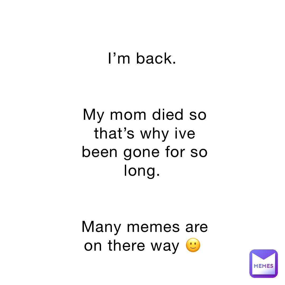 I’m back.


My mom died so that’s why ive been gone for so long.


Many memes are on there way 🙂