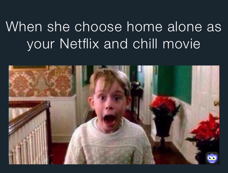 When she choose home alone as your Netflix and chill movie