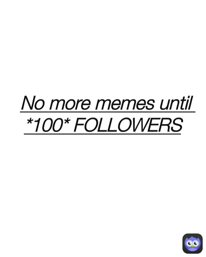 No more memes until 
*100* FOLLOWERS