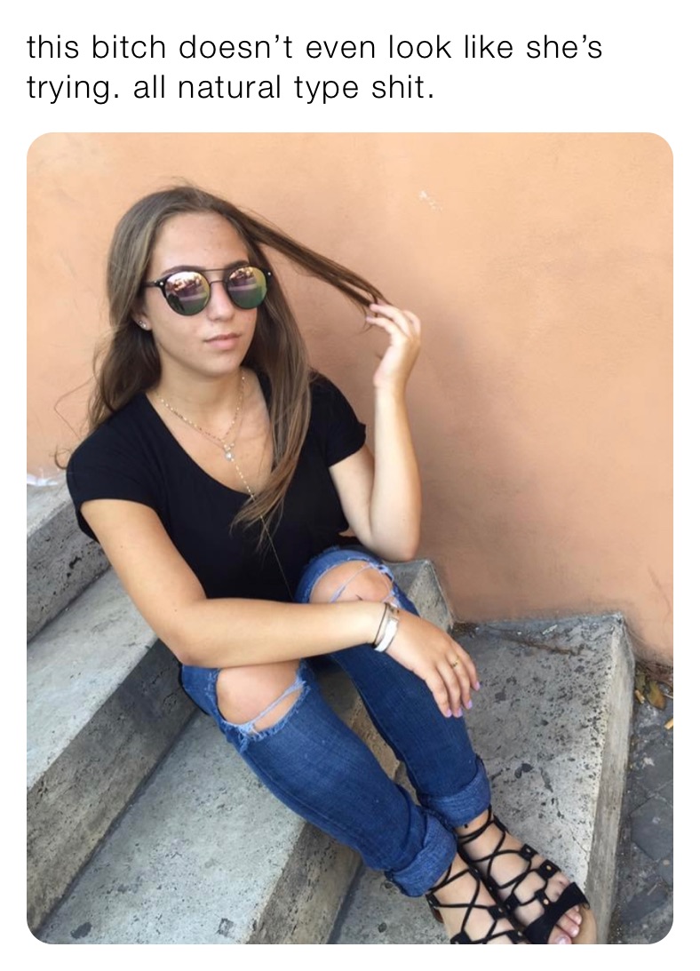 this bitch doesn’t even look like she’s trying. all natural type shit. 