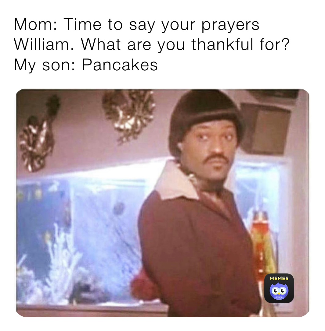 Mom: Time to say your prayers William. What are you thankful for?
My son: Pancakes 