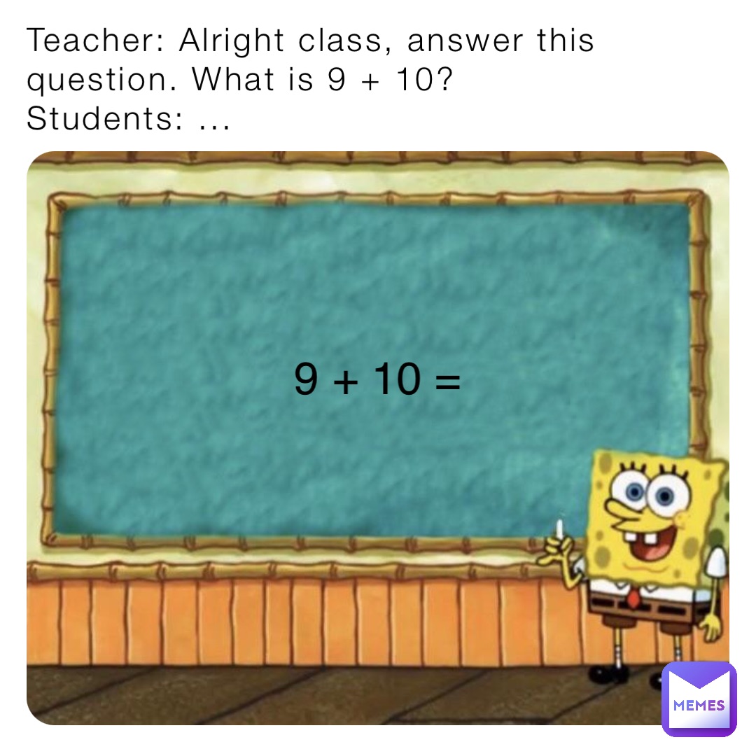 Teacher: Alright class, answer this question. What is 9 + 10?
Students: ... 9 + 10 =