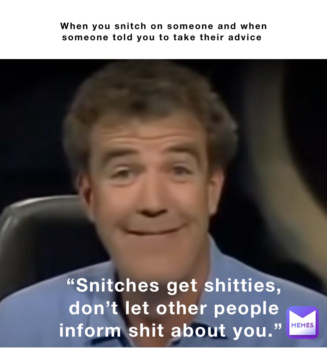 When you snitch on someone and when someone told you to take their advice “Snitches get shitties, don’t let other people inform shit about you.”