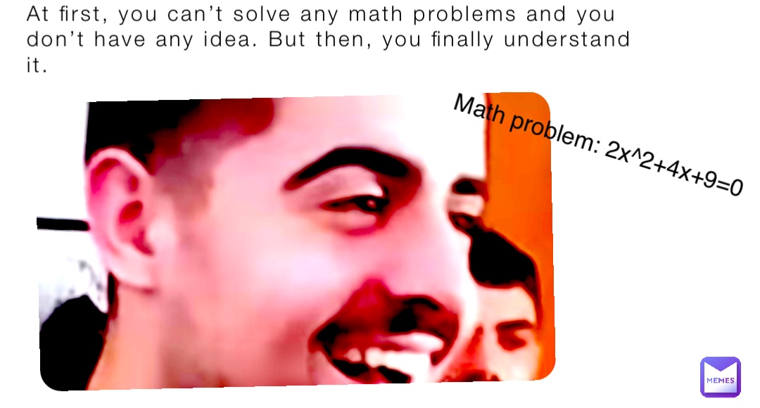 At first, you can’t solve any math problems and you don’t have any idea. But then, you finally understand it. Math problem: 2x^2+4x+9=0