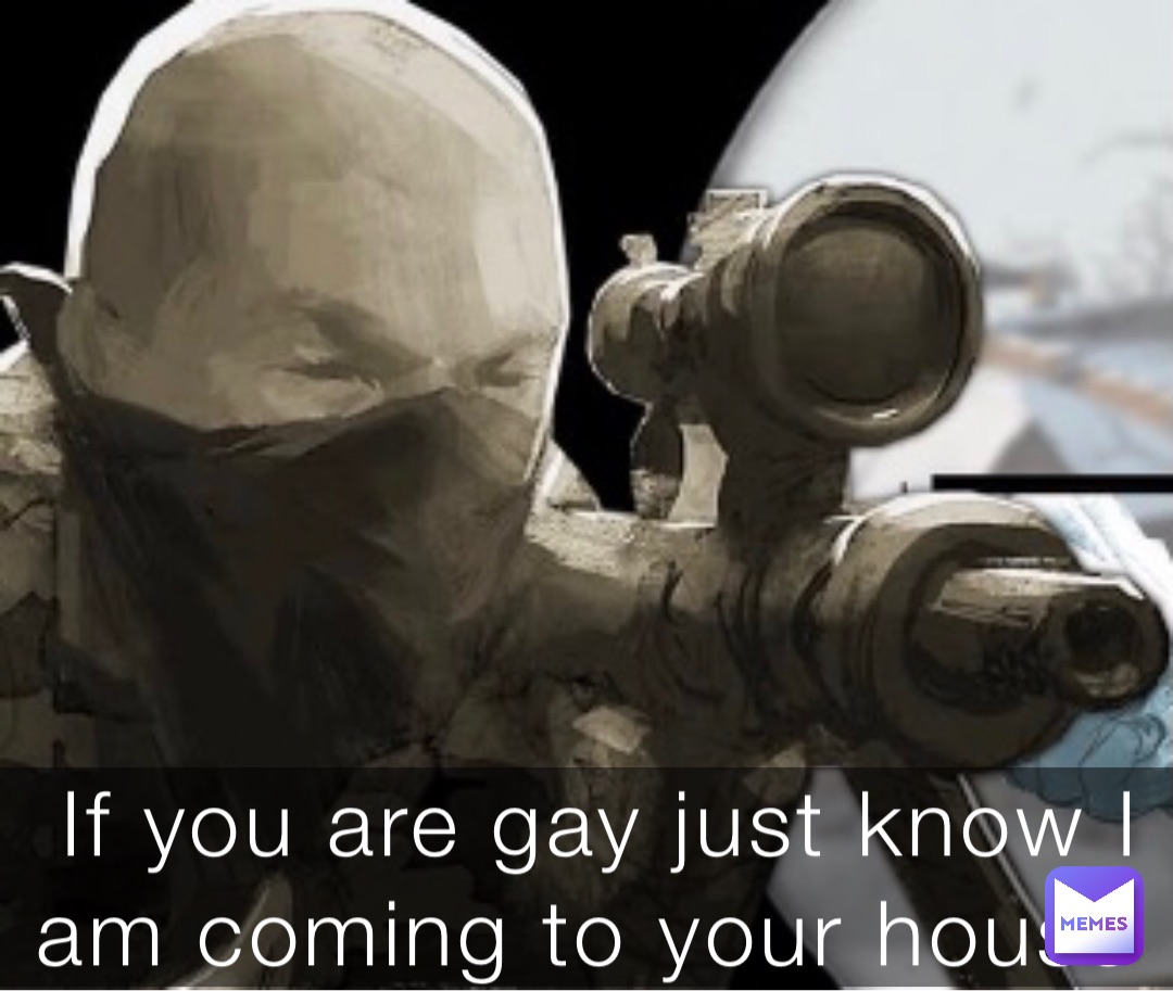 If you are gay just know I am coming to your house