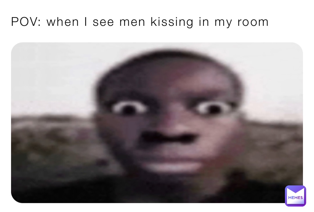 POV: when I see men kissing in my room